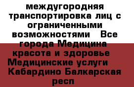 междугородняя транспортировка лиц с ограниченными возможностями - Все города Медицина, красота и здоровье » Медицинские услуги   . Кабардино-Балкарская респ.